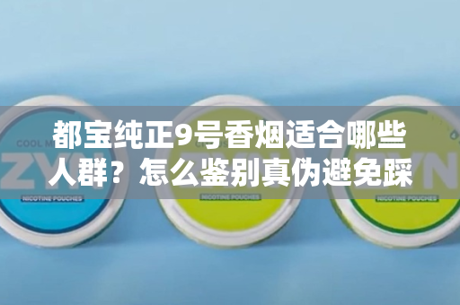 都宝纯正9号香烟适合哪些人群？怎么鉴别真伪避免踩坑？